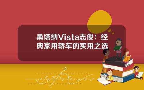 桑塔纳Vista志俊：经典家用轿车的实用之选
