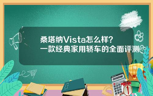 桑塔纳Vista怎么样？一款经典家用轿车的全面评测