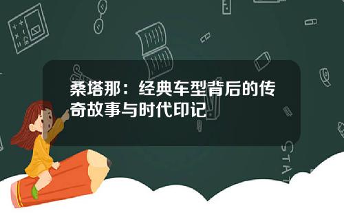 桑塔那：经典车型背后的传奇故事与时代印记