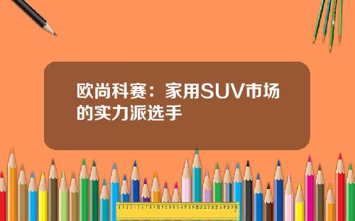 欧尚科赛：家用SUV市场的实力派选手