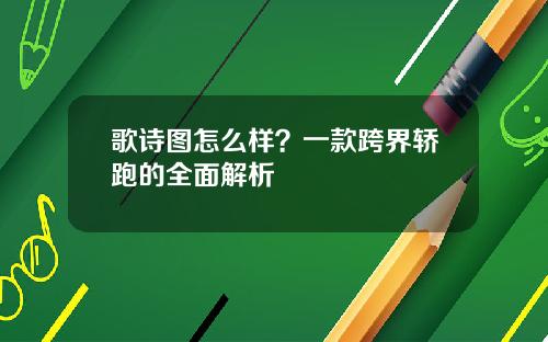 歌诗图怎么样？一款跨界轿跑的全面解析