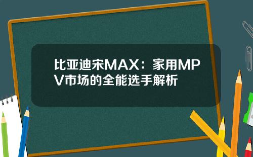 比亚迪宋MAX：家用MPV市场的全能选手解析