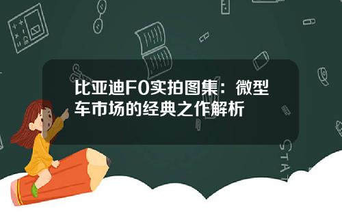 比亚迪F0实拍图集：微型车市场的经典之作解析