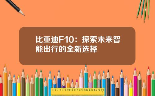 比亚迪F10：探索未来智能出行的全新选择