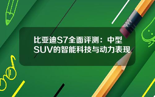 比亚迪S7全面评测：中型SUV的智能科技与动力表现