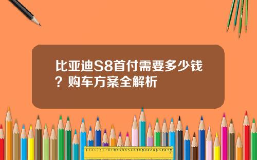 比亚迪S8首付需要多少钱？购车方案全解析