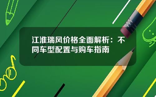 江淮瑞风价格全面解析：不同车型配置与购车指南