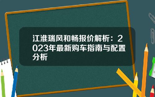 江淮瑞风和畅报价解析：2023年最新购车指南与配置分析