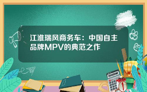 江淮瑞风商务车：中国自主品牌MPV的典范之作