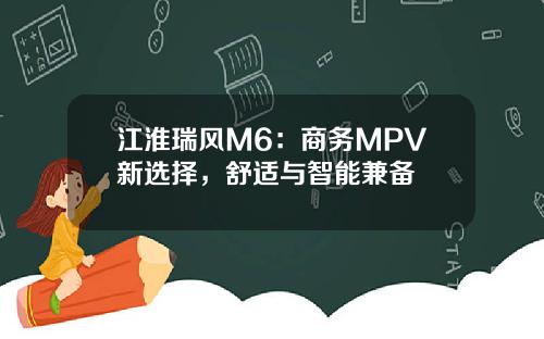 江淮瑞风M6：商务MPV新选择，舒适与智能兼备