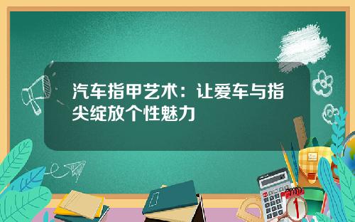 汽车指甲艺术：让爱车与指尖绽放个性魅力