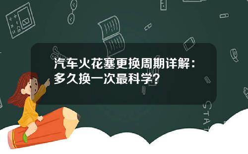 汽车火花塞更换周期详解：多久换一次最科学？