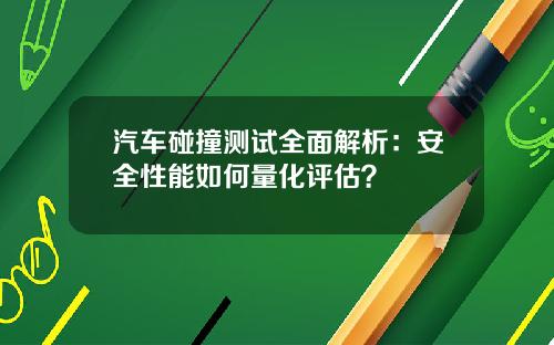 汽车碰撞测试全面解析：安全性能如何量化评估？