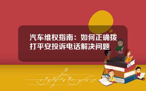 汽车维权指南：如何正确拨打平安投诉电话解决问题