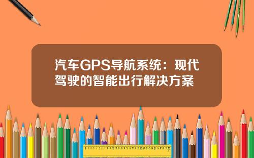 汽车GPS导航系统：现代驾驶的智能出行解决方案
