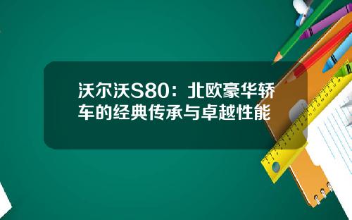 沃尔沃S80：北欧豪华轿车的经典传承与卓越性能