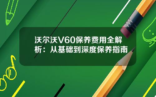 沃尔沃V60保养费用全解析：从基础到深度保养指南