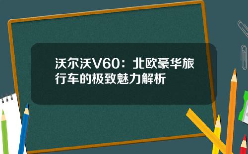 沃尔沃V60：北欧豪华旅行车的极致魅力解析