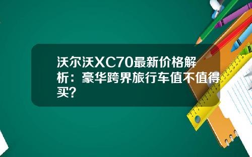 沃尔沃XC70最新价格解析：豪华跨界旅行车值不值得买？