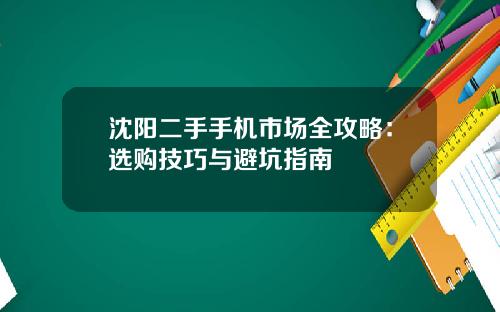 沈阳二手手机市场全攻略：选购技巧与避坑指南