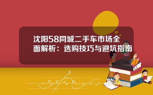 沈阳58同城二手车市场全面解析：选购技巧与避坑指南