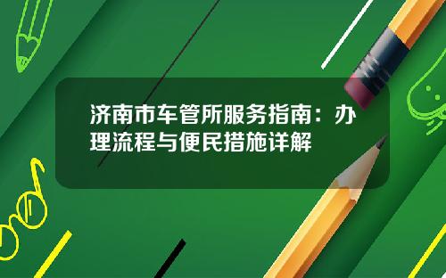 济南市车管所服务指南：办理流程与便民措施详解
