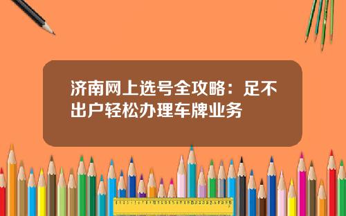 济南网上选号全攻略：足不出户轻松办理车牌业务