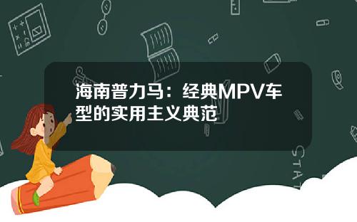 海南普力马：经典MPV车型的实用主义典范