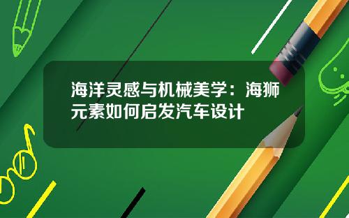 海洋灵感与机械美学：海狮元素如何启发汽车设计