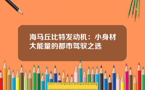 海马丘比特发动机：小身材大能量的都市驾驭之选