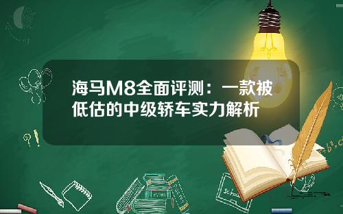 海马M8全面评测：一款被低估的中级轿车实力解析
