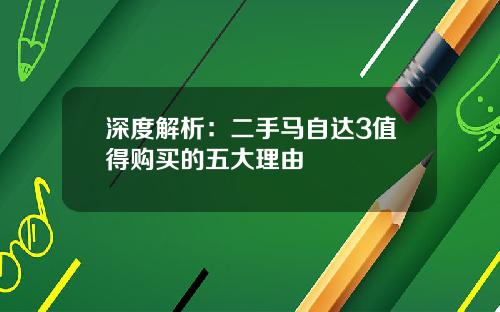 深度解析：二手马自达3值得购买的五大理由