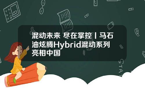 混动未来 尽在掌控丨马石油炫腾Hybrid混动系列亮相中国