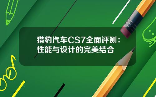猎豹汽车CS7全面评测：性能与设计的完美结合