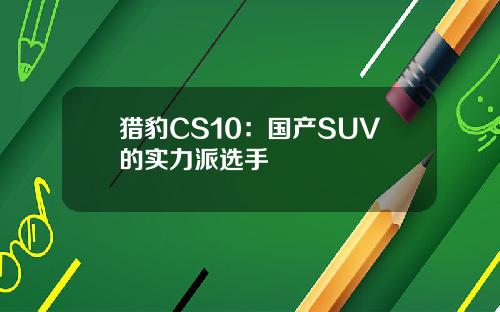 猎豹CS10：国产SUV的实力派选手