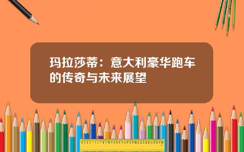 玛拉莎蒂：意大利豪华跑车的传奇与未来展望