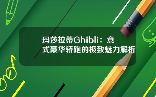 玛莎拉蒂Ghibli：意式豪华轿跑的极致魅力解析