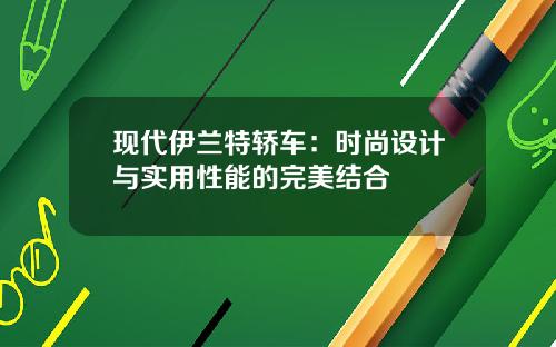 现代伊兰特轿车：时尚设计与实用性能的完美结合