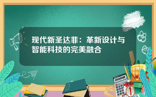 现代新圣达菲：革新设计与智能科技的完美融合