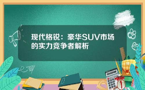 现代格锐：豪华SUV市场的实力竞争者解析