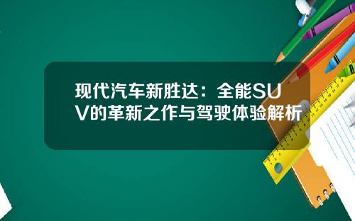 现代汽车新胜达：全能SUV的革新之作与驾驶体验解析