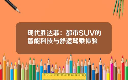 现代胜达菲：都市SUV的智能科技与舒适驾乘体验