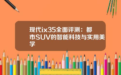现代ix35全面评测：都市SUV的智能科技与实用美学