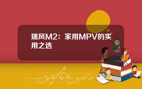 瑞风M2：家用MPV的实用之选