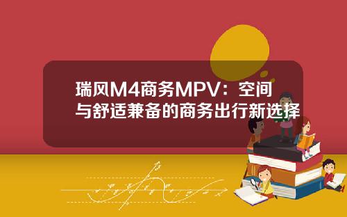 瑞风M4商务MPV：空间与舒适兼备的商务出行新选择