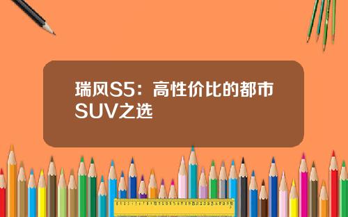 瑞风S5：高性价比的都市SUV之选
