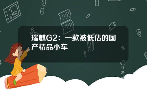 瑞麒G2：一款被低估的国产精品小车
