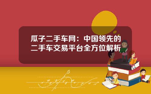 瓜子二手车网：中国领先的二手车交易平台全方位解析