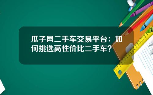 瓜子网二手车交易平台：如何挑选高性价比二手车？