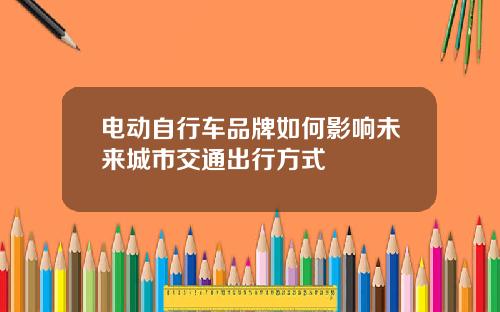 电动自行车品牌如何影响未来城市交通出行方式